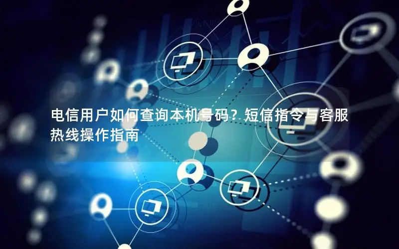 电信用户如何查询本机号码？短信指令与客服热线操作指南