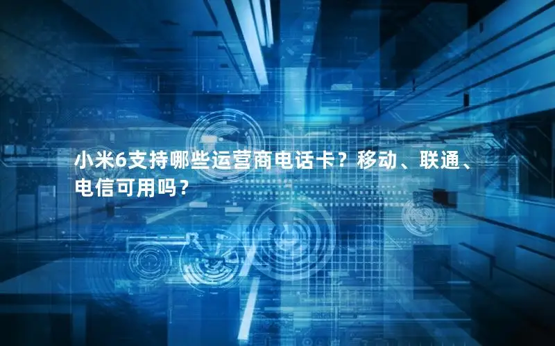 小米6支持哪些运营商电话卡？移动、联通、电信可用吗？