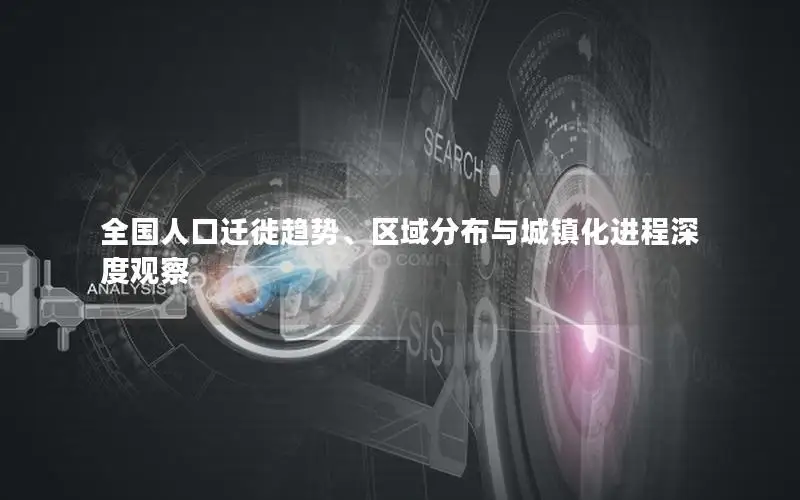 全国人口迁徙趋势、区域分布与城镇化进程深度观察