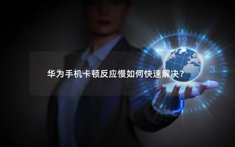 华为手机卡顿反应慢如何快速解决？