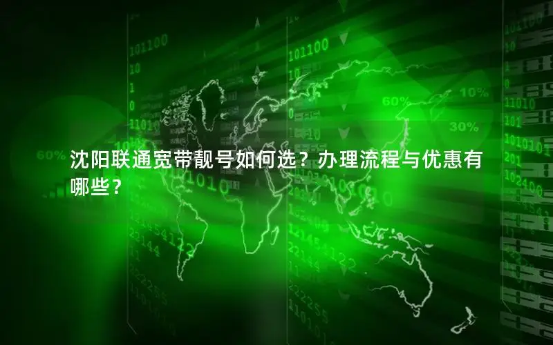 沈阳联通宽带靓号如何选？办理流程与优惠有哪些？