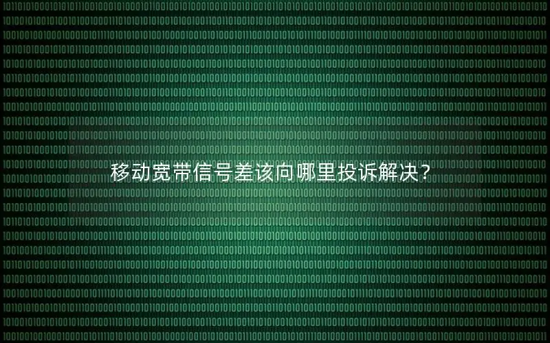 移动宽带信号差该向哪里投诉解决？