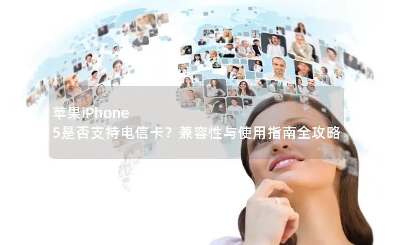 苹果iPhone 5是否支持电信卡？兼容性与使用指南全攻略
