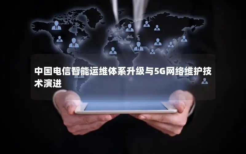 中国电信智能运维体系升级与5G网络维护技术演进
