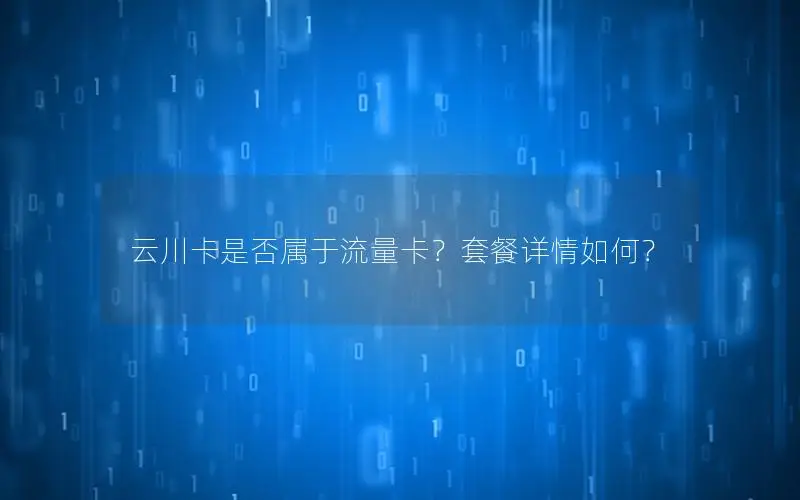 云川卡是否属于流量卡？套餐详情如何？