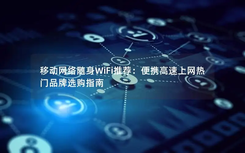 移动网络随身WiFi推荐：便携高速上网热门品牌选购指南