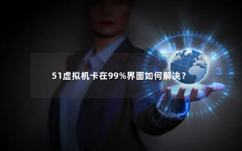 51虚拟机卡在99%界面如何解决？