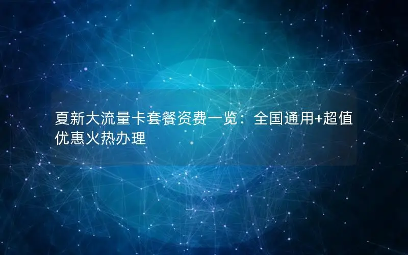 夏新大流量卡套餐资费一览：全国通用+超值优惠火热办理