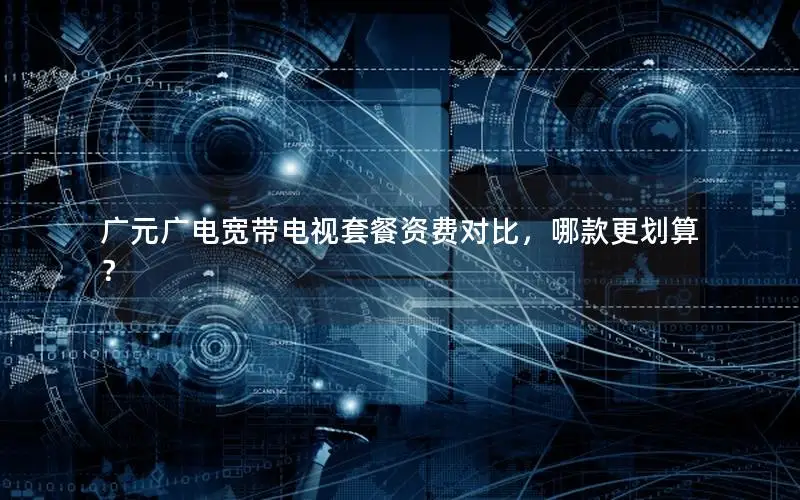 广元广电宽带电视套餐资费对比，哪款更划算？