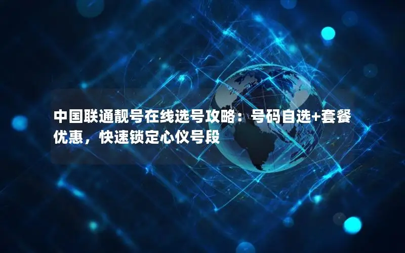 中国联通靓号在线选号攻略：号码自选+套餐优惠，快速锁定心仪号段