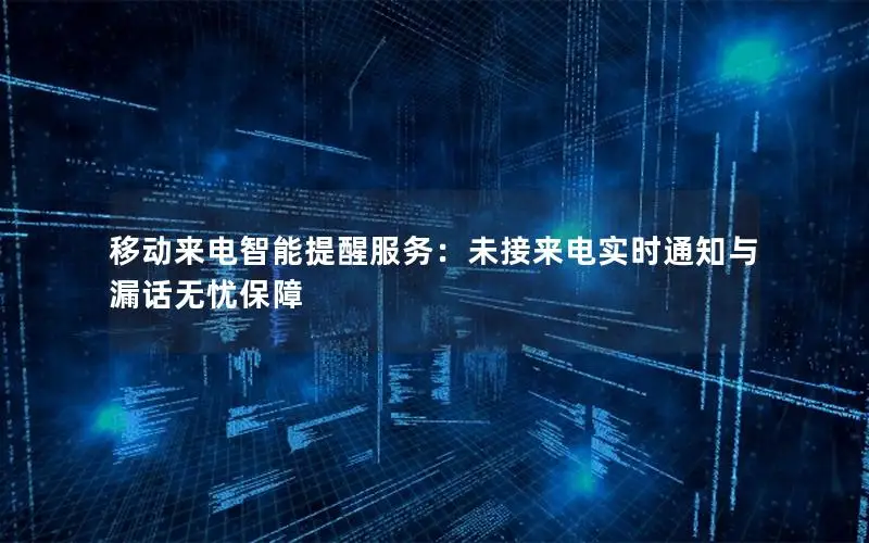 移动来电智能提醒服务：未接来电实时通知与漏话无忧保障