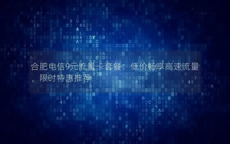 合肥电信9元流量卡套餐：低价畅享高速流量，限时特惠推荐