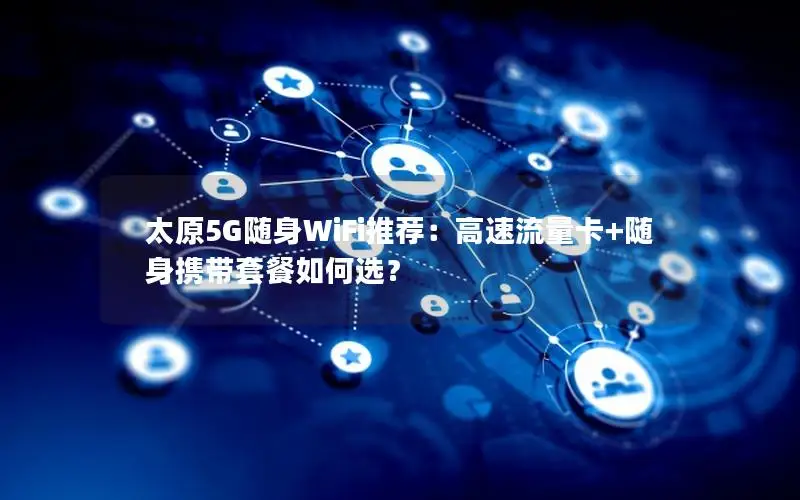 太原5G随身WiFi推荐：高速流量卡+随身携带套餐如何选？