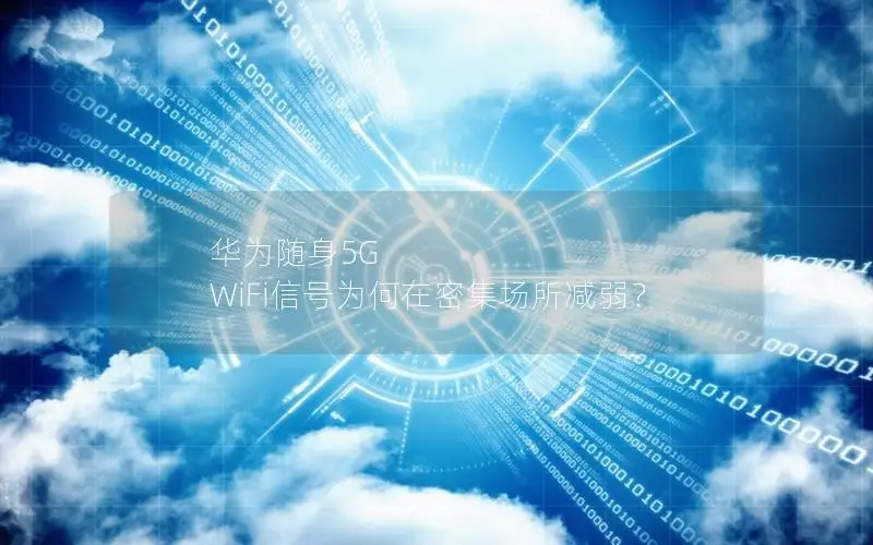华为随身5G WiFi信号为何在密集场所减弱？