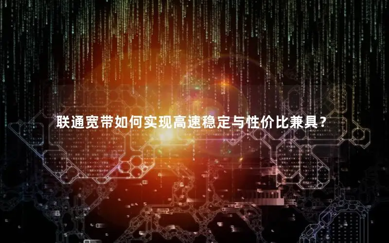 联通宽带如何实现高速稳定与性价比兼具？