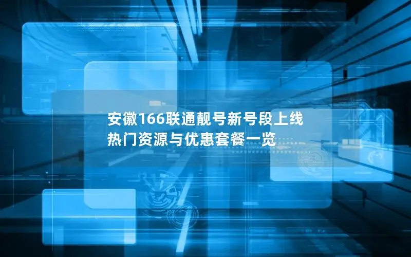 安徽166联通靓号新号段上线 热门资源与优惠套餐一览