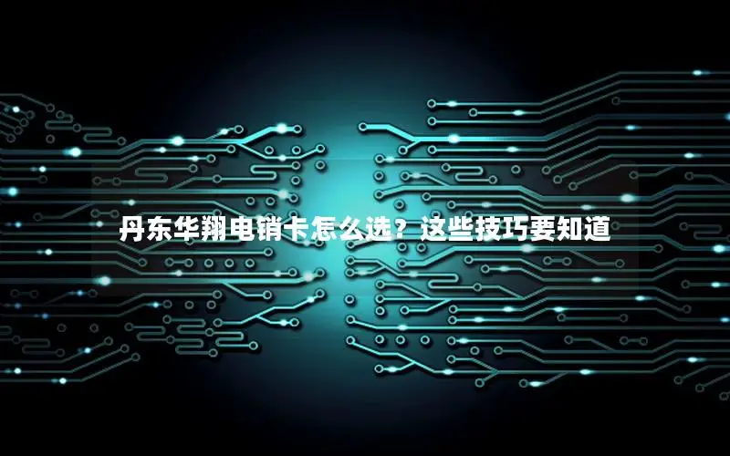丹东华翔电销卡怎么选？这些技巧要知道
