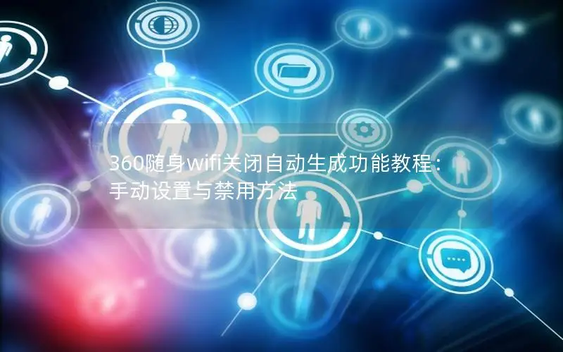 360随身wifi关闭自动生成功能教程：手动设置与禁用方法