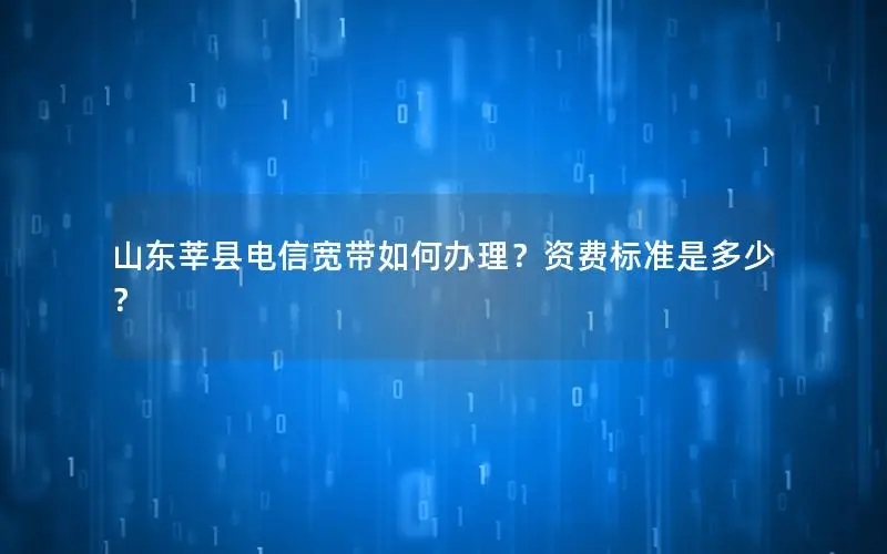 山东莘县电信宽带如何办理？资费标准是多少？
