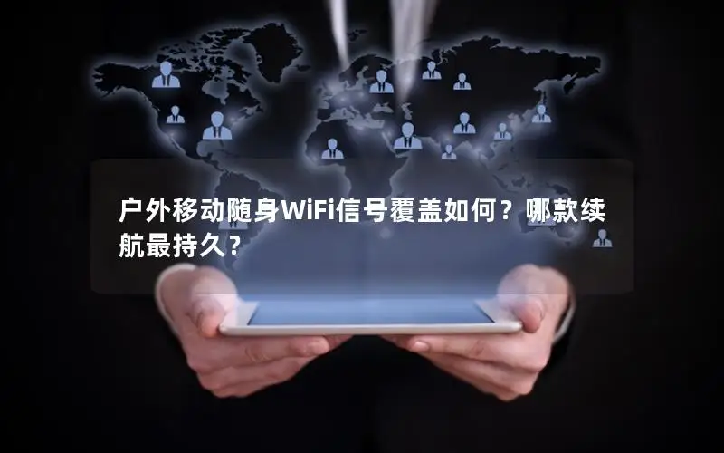 户外移动随身WiFi信号覆盖如何？哪款续航最持久？