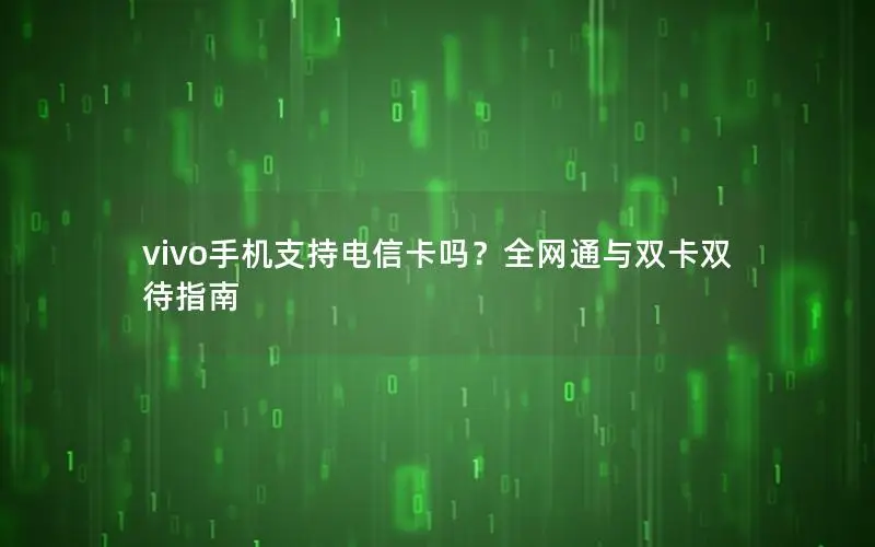 vivo手机支持电信卡吗？全网通与双卡双待指南
