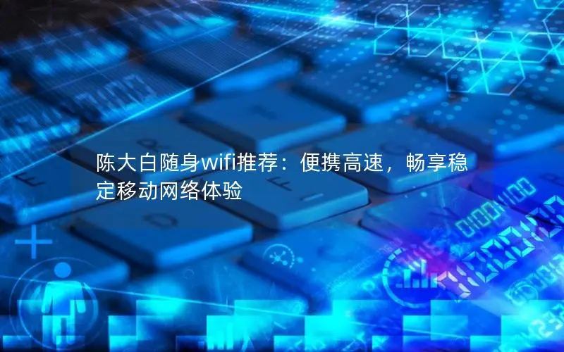 陈大白随身wifi推荐：便携高速，畅享稳定移动网络体验