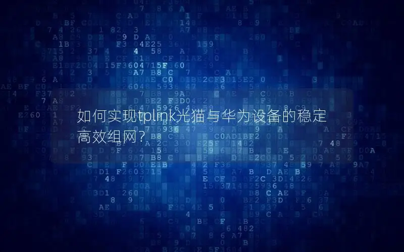 如何实现tplink光猫与华为设备的稳定高效组网？