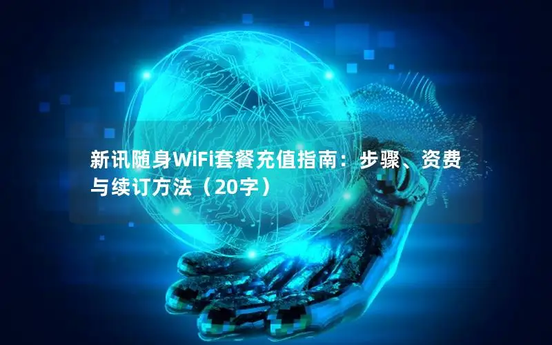 新讯随身WiFi套餐充值指南：步骤、资费与续订方法（20字）