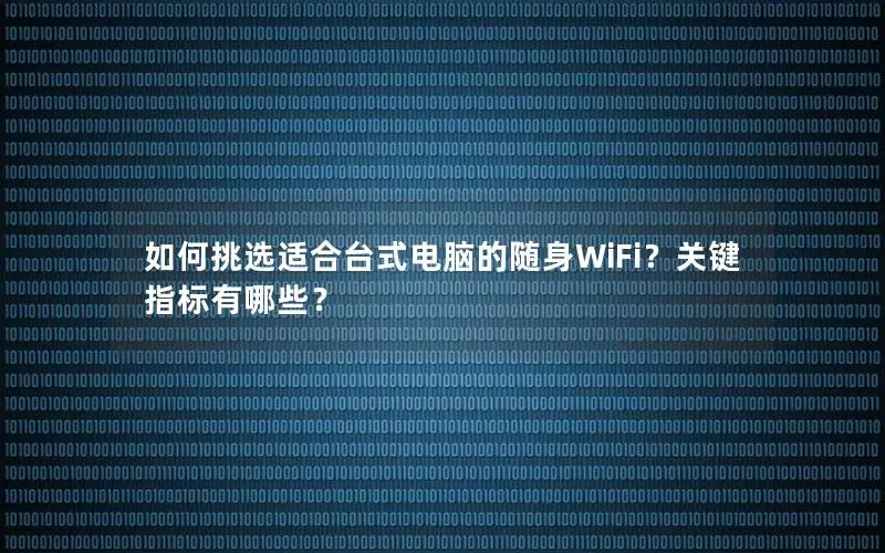 如何挑选适合台式电脑的随身WiFi？关键指标有哪些？