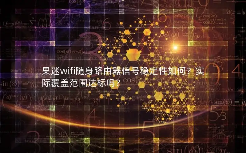 果迷wifi随身路由器信号稳定性如何？实际覆盖范围达标吗？