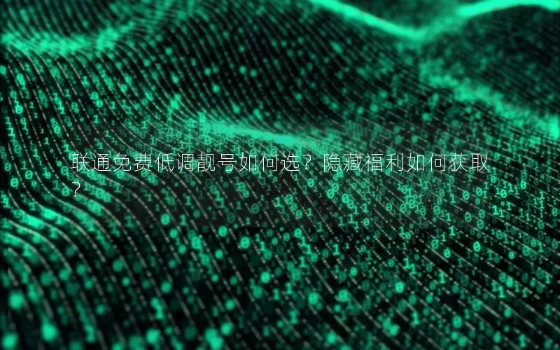 联通免费低调靓号如何选？隐藏福利如何获取？