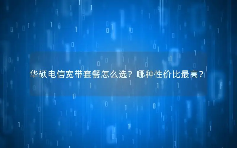 华硕电信宽带套餐怎么选？哪种性价比最高？
