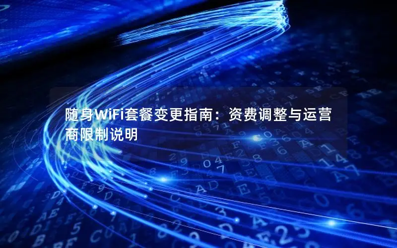 随身WiFi套餐变更指南：资费调整与运营商限制说明