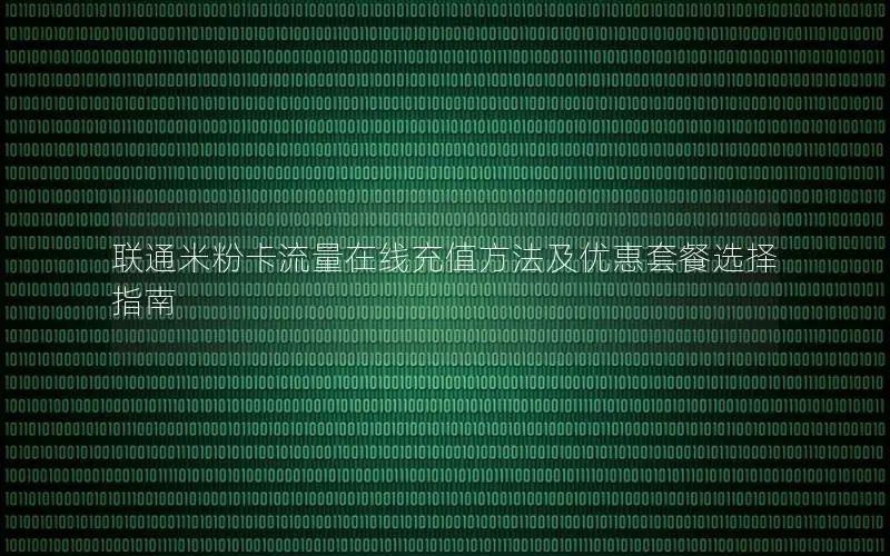 联通米粉卡流量在线充值方法及优惠套餐选择指南