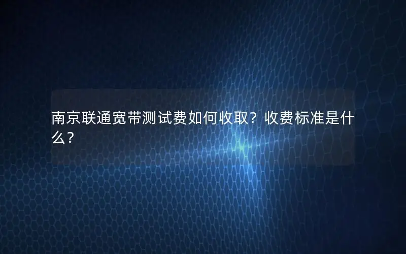南京联通宽带测试费如何收取？收费标准是什么？