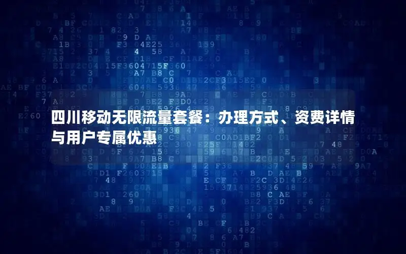 四川移动无限流量套餐：办理方式、资费详情与用户专属优惠