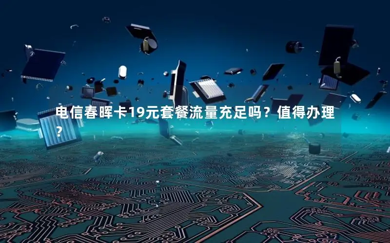 电信春晖卡19元套餐流量充足吗？值得办理？