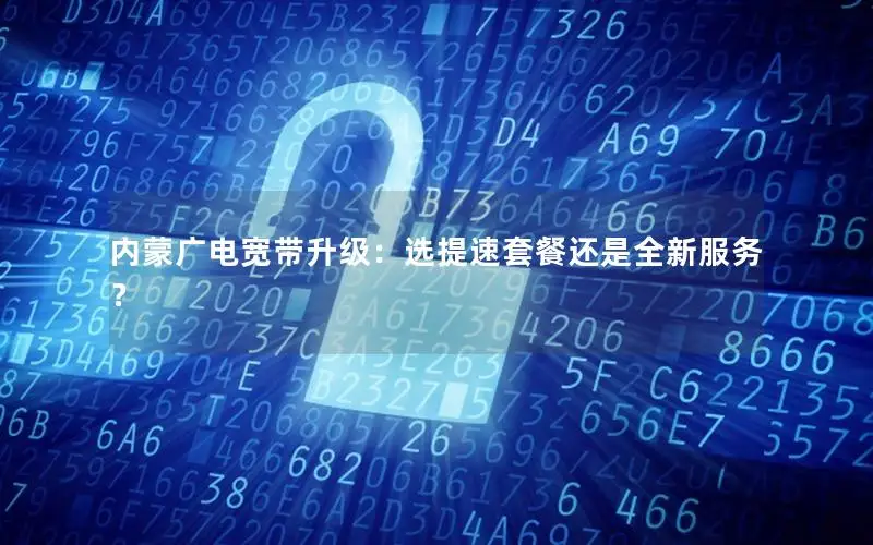 内蒙广电宽带升级：选提速套餐还是全新服务？