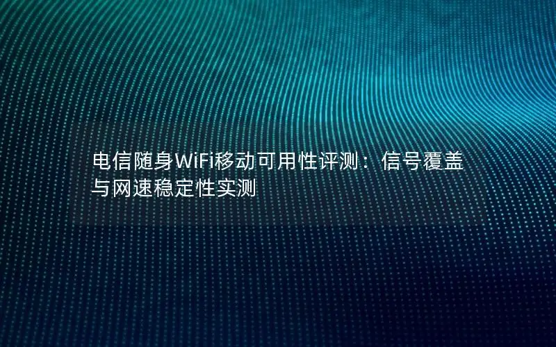 电信随身WiFi移动可用性评测：信号覆盖与网速稳定性实测