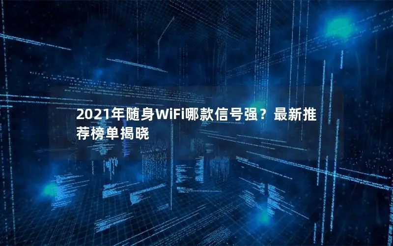 2021年随身WiFi哪款信号强？最新推荐榜单揭晓