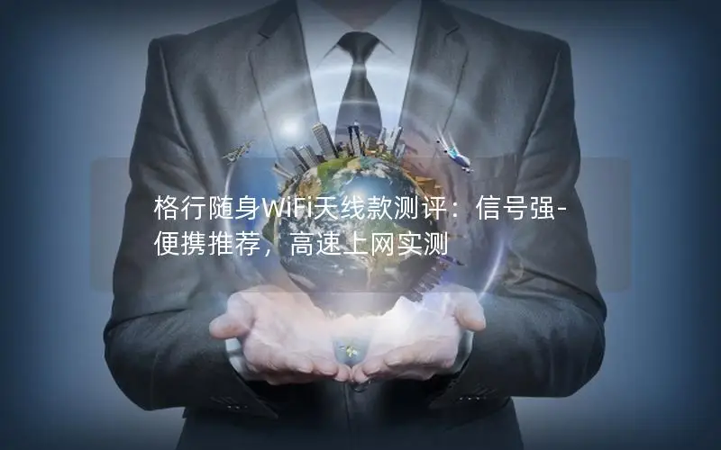 格行随身WiFi天线款测评：信号强-便携推荐，高速上网实测