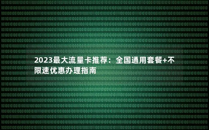 2023最大流量卡推荐：全国通用套餐+不限速优惠办理指南