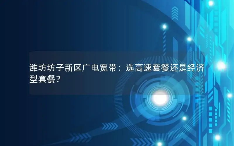 潍坊坊子新区广电宽带：选高速套餐还是经济型套餐？