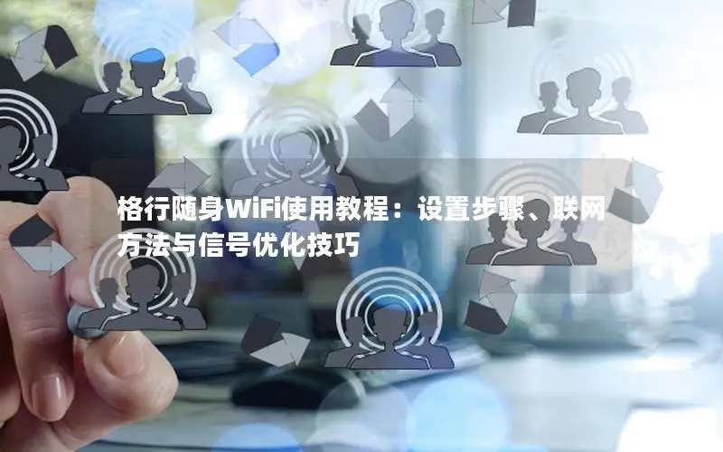 格行随身WiFi使用教程：设置步骤、联网方法与信号优化技巧