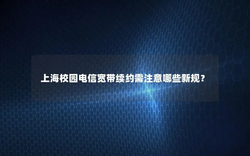 上海校园电信宽带续约需注意哪些新规？