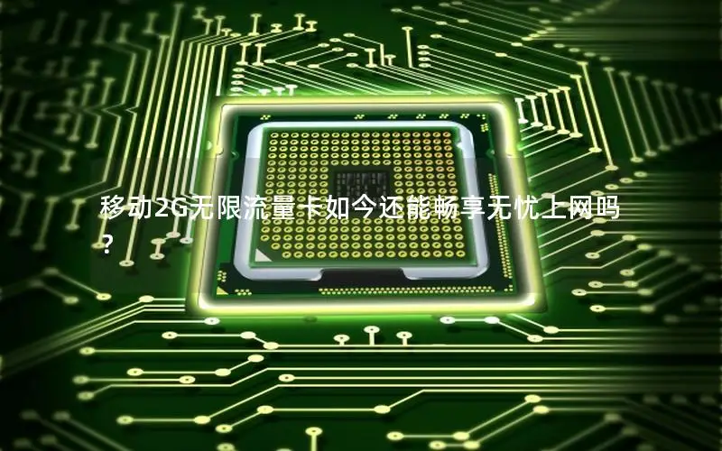 移动2G无限流量卡如今还能畅享无忧上网吗？