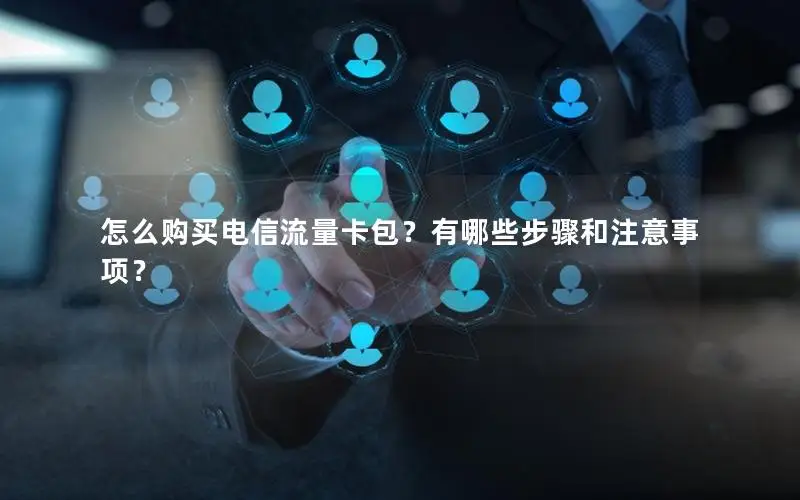 怎么购买电信流量卡包？有哪些步骤和注意事项？