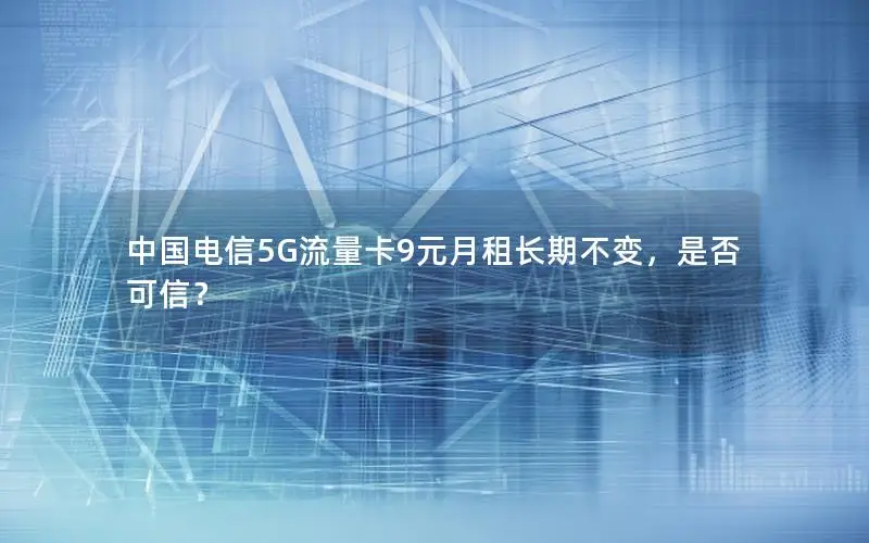 中国电信5G流量卡9元月租长期不变，是否可信？