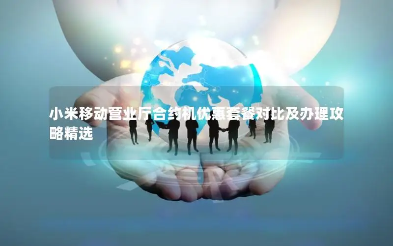 小米移动营业厅合约机优惠套餐对比及办理攻略精选