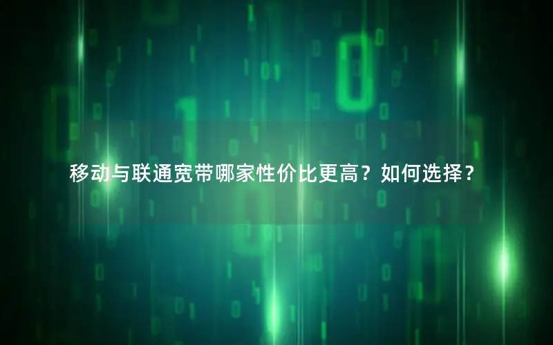 移动与联通宽带哪家性价比更高？如何选择？